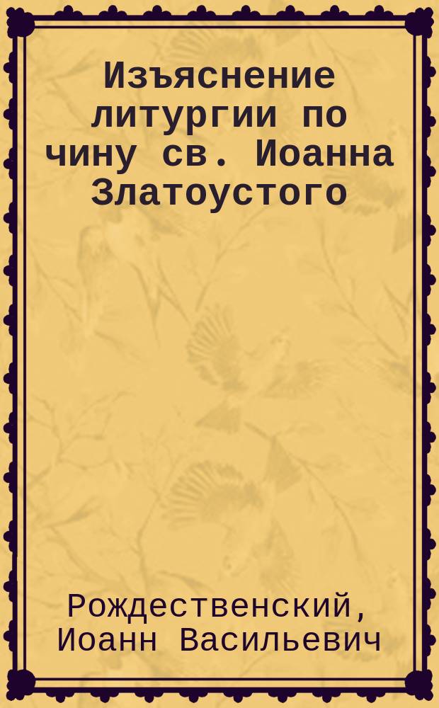 Изъяснение литургии по чину св. Иоанна Златоустого : С приб. крат. сведений о литургии преждеосвящ. даров и о всенощ. бдении