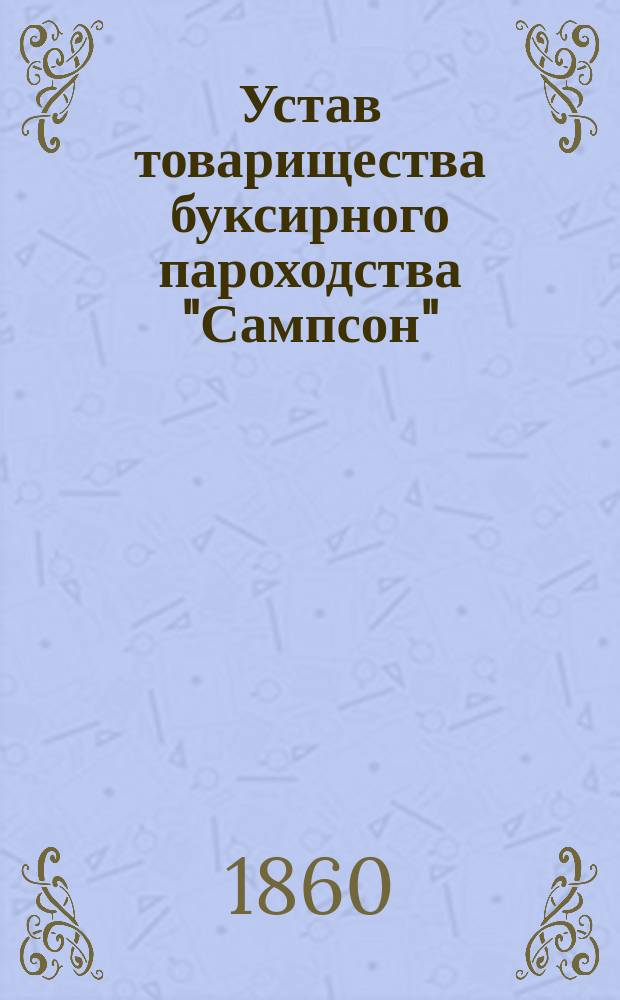 Устав товарищества буксирного пароходства "Сампсон" : Утв. 22 апр. 1860 г