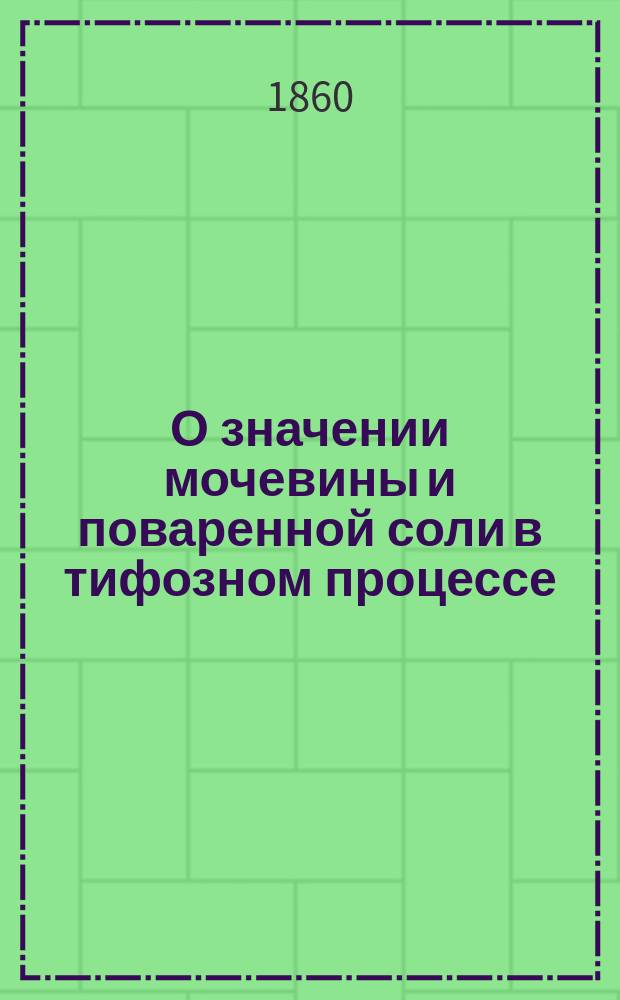 О значении мочевины и поваренной соли в тифозном процессе : Рассуждение, напис. для получ. степ. д-ра мед., Исмаилом Чешихиным, врачом при имении кн. Репниной
