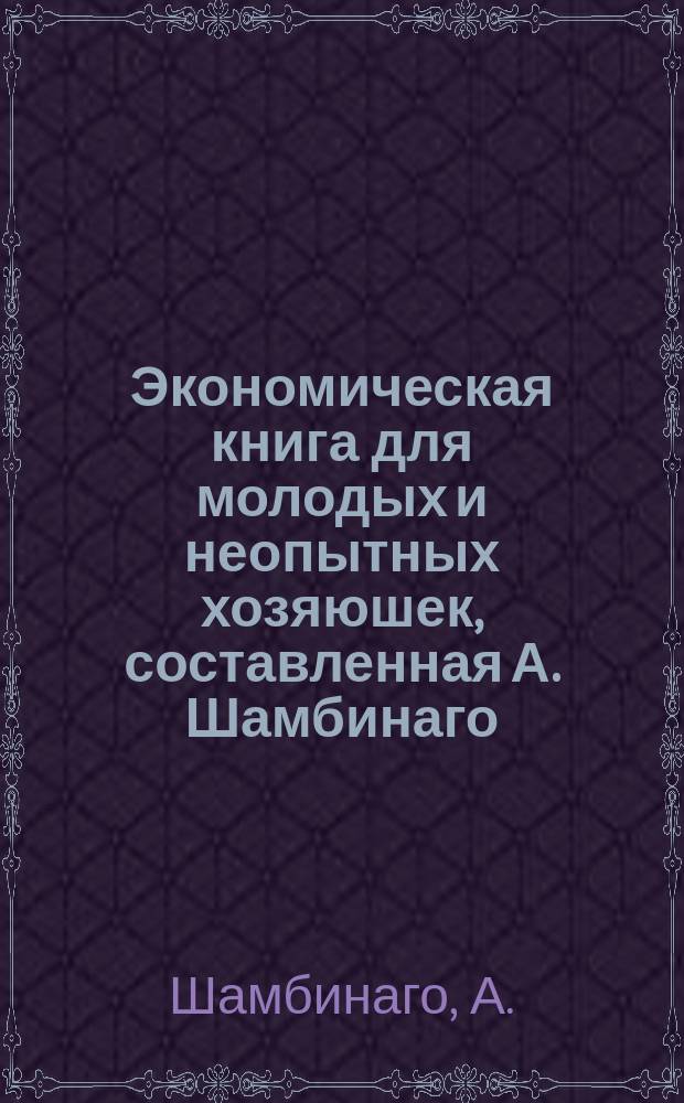 Экономическая книга для молодых и неопытных хозяюшек, составленная А. Шамбинаго