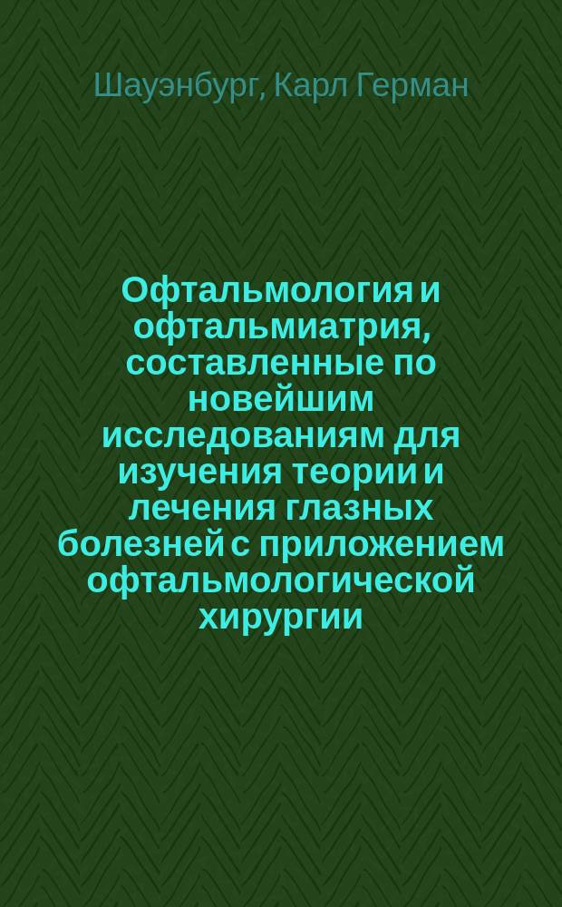 Офтальмология и офтальмиатрия, составленные по новейшим исследованиям для изучения теории и лечения глазных болезней с приложением офтальмологической хирургии