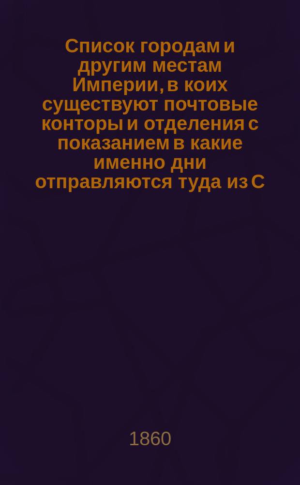 Список городам и другим местам Империи, в коих существуют почтовые конторы и отделения с показанием в какие именно дни отправляются туда из С.-Петербурга почты