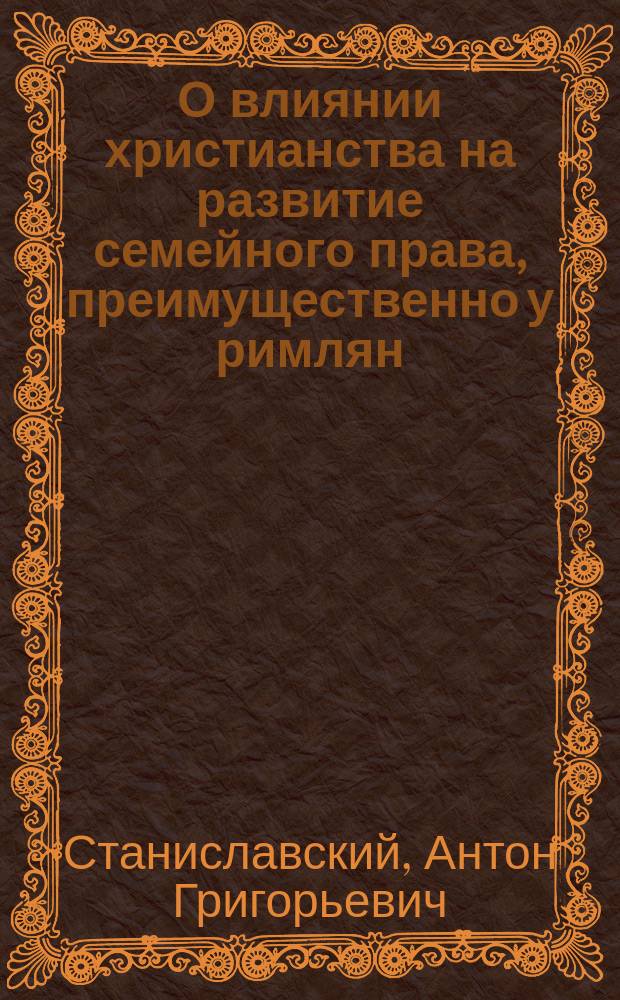 О влиянии христианства на развитие семейного права, преимущественно у римлян : Речь, напис. для произнесения в торжеств. собр. Харьк. ун-та 1860 г., орд. проф. Станиславским
