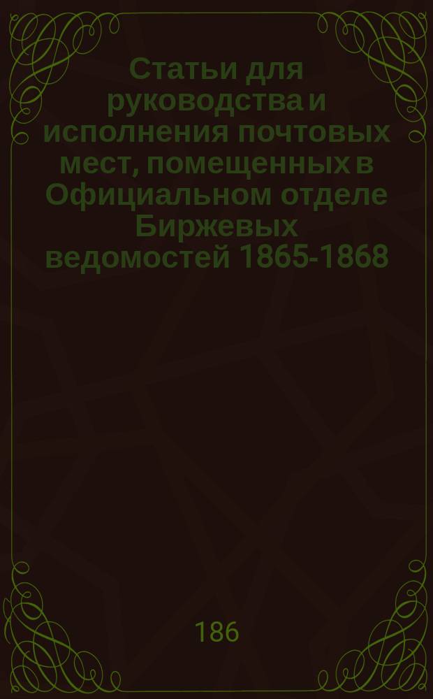 Статьи для руководства и исполнения почтовых мест, помещенных в Официальном отделе Биржевых ведомостей 1865-1868...