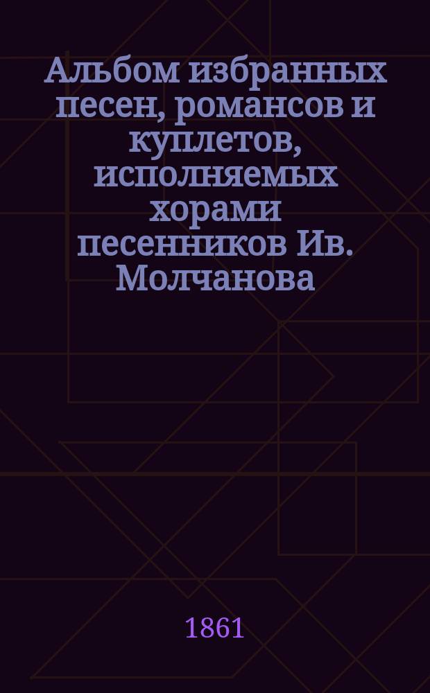 Альбом избранных песен, романсов и куплетов, исполняемых хорами песенников Ив. Молчанова, Г. Соколова, М. Молодцова и друг.