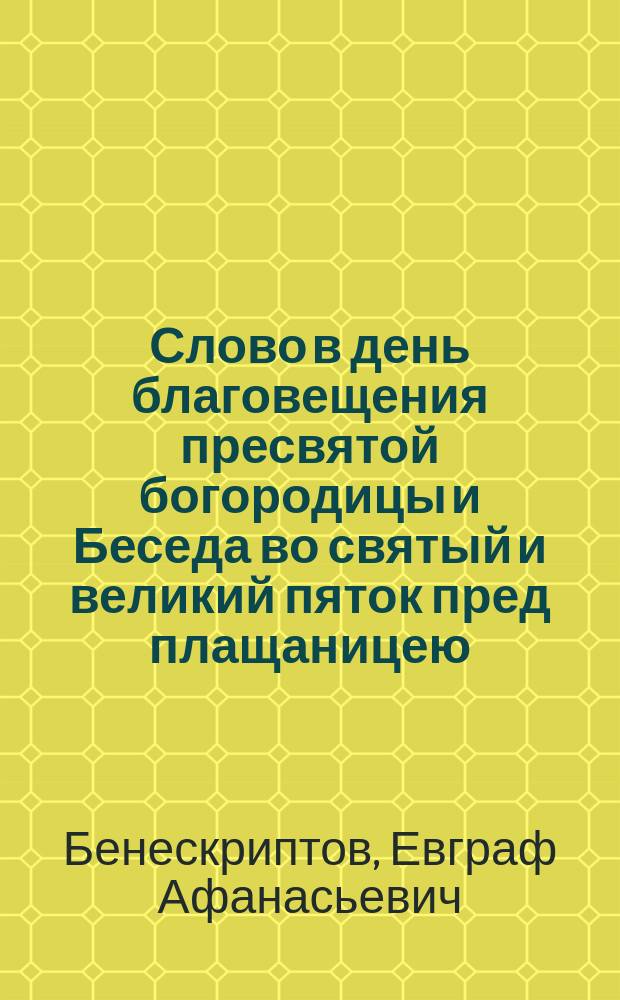 Слово в день благовещения пресвятой богородицы и Беседа во святый и великий пяток пред плащаницею, говоренные в Скорбященской церкви священником Евграфом Бенескриптовым