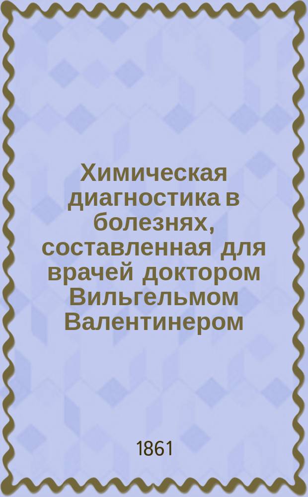 Химическая диагностика в болезнях, составленная для врачей доктором Вильгельмом Валентинером, приват-доцентом Берлинского университета и врачем при Оберзальцбруннских водах в Силезии