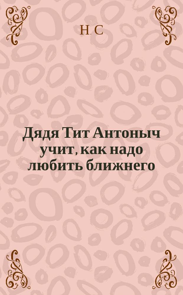 Дядя Тит Антоныч учит, как надо любить ближнего : Печ. без перемен с 1-го изд