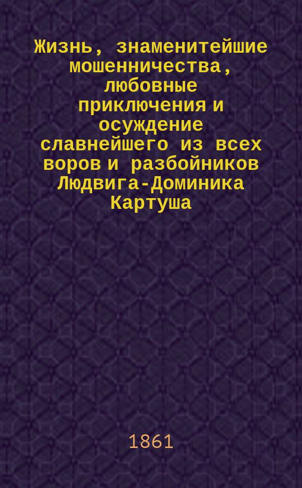Жизнь, знаменитейшие мошенничества, любовные приключения и осуждение славнейшего из всех воров и разбойников Людвига-Доминика Картуша : В 2 ч