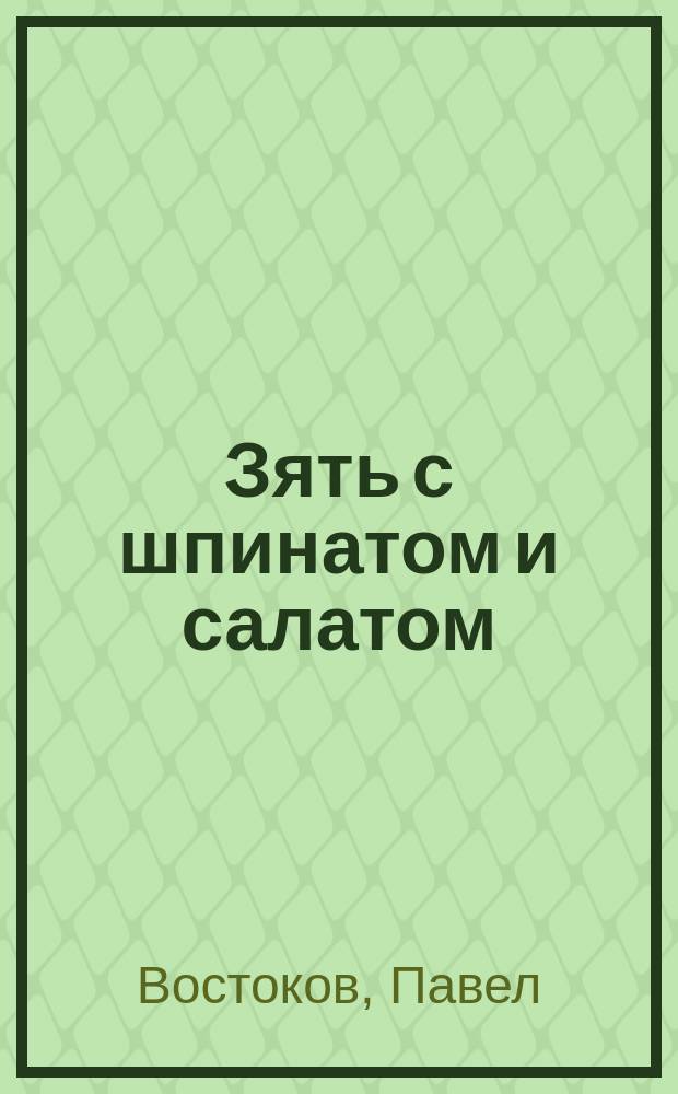 Зять с шпинатом и салатом : Быль не быль, а так кое-что с куплетами, передел. с фр. П. Востоковым