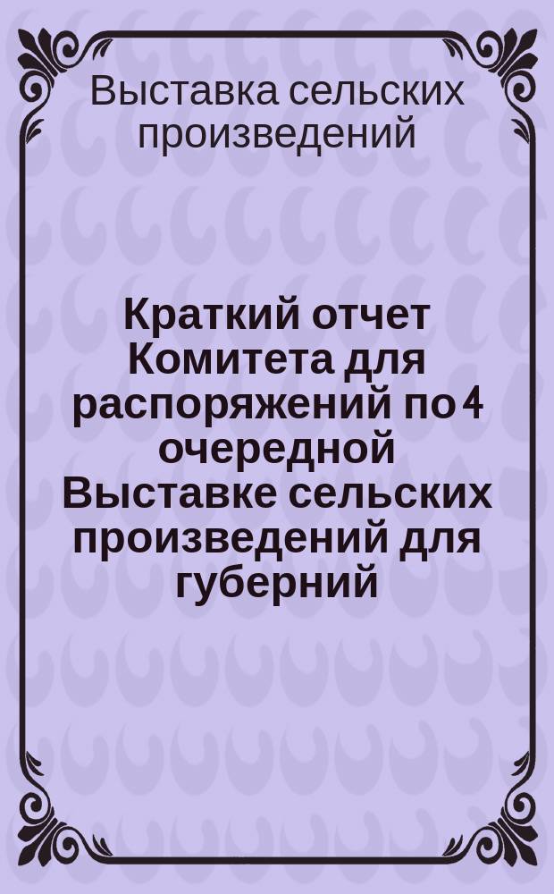 Краткий отчет Комитета для распоряжений по 4 очередной Выставке сельских произведений для губерний: Костромской, Владимирской, Тверской, Вологодской и Ярославской, бывшей в 1860 году в городе Ярославле, о приходе и расходе сумм, ассигнованных на расходы по сей Выставке