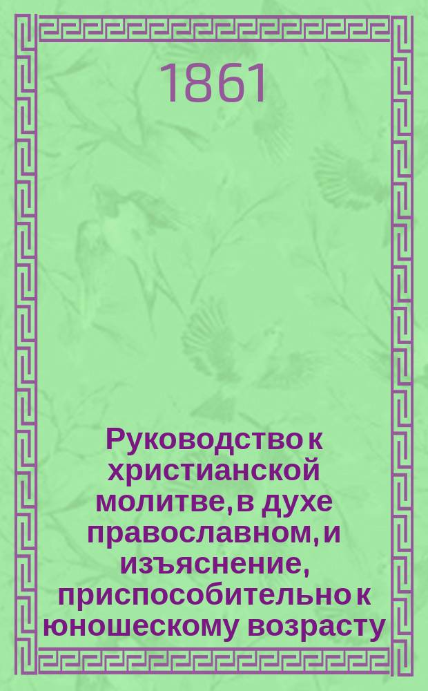Руководство к христианской молитве, в духе православном, и изъяснение, приспособительно к юношескому возрасту, более употребительных и особенно важных молитв, песнопений, священнодействий и обрядов православной церкви, составленное Харьковского кафедрального Успенского собора протоиереем, Харьковского ветеринарного института законоучителем, магистром и кавалером Иоанном Гапоновым
