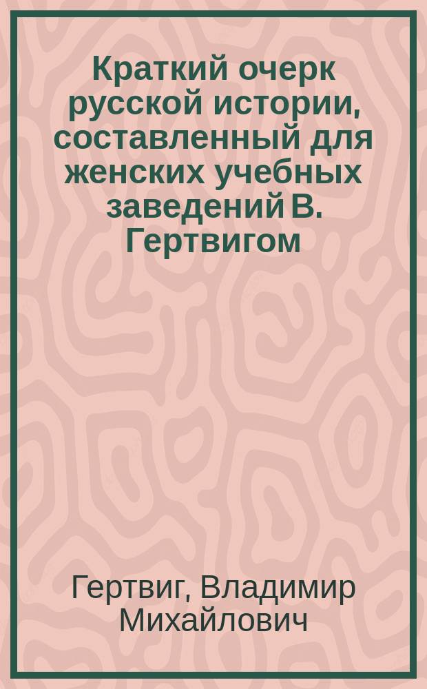 Краткий очерк русской истории, составленный для женских учебных заведений В. Гертвигом