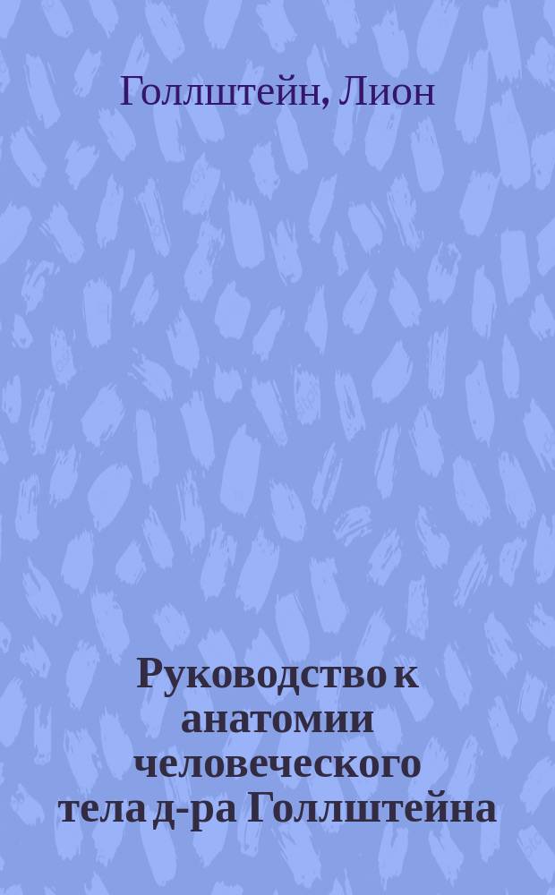 Руководство к анатомии человеческого тела д-ра Голлштейна : С 3-го соверш. изм. изд. сост. частью по руководству Е. Вильсона