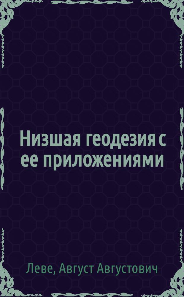 Низшая геодезия с ее приложениями: к военным съемкам, строительному искусству, хозяйственным съемкам и маркшейдерскому искусству