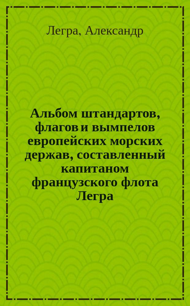 Альбом штандартов, флагов и вымпелов европейских морских держав, составленный капитаном французского флота Легра