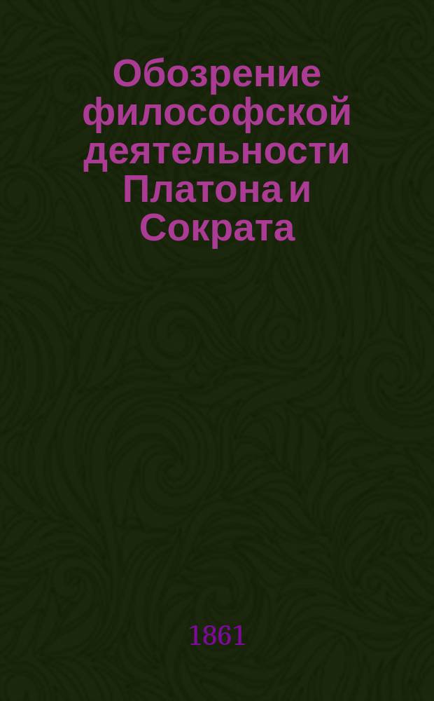 Обозрение философской деятельности Платона и Сократа : С прил. в рус. пер. четырех исслед. фр. философа Кузена