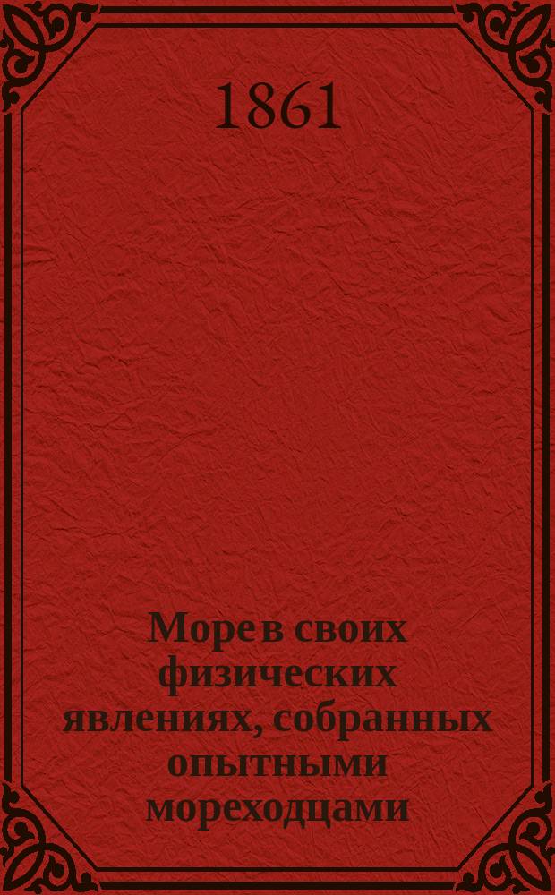 Море в своих физических явлениях, собранных опытными мореходцами : С 12 черт. и карт. изотермов, ветров, глубины и течений моря и хромолит. мор. видами