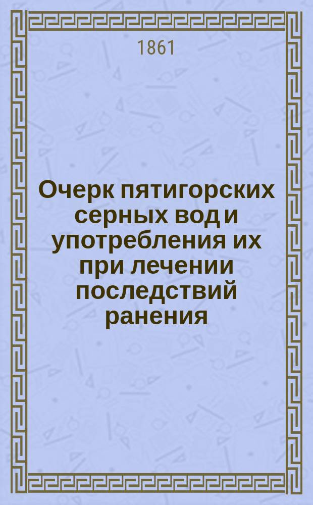 Очерк пятигорских серных вод и употребления их при лечении последствий ранения : Дис., напис. для получения степ. д-ра медицины лекарем Петром Мукининым