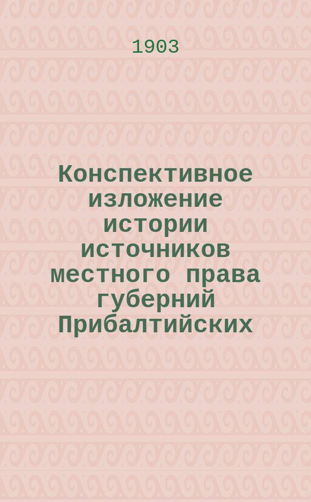 Конспективное изложение истории источников местного права губерний Прибалтийских : Изд. студентов 3 курса юрид. фак. Юрьев. ун-та, слушавших в осеннем семестре 1903 г. лекции проф. А.С. Невзорова