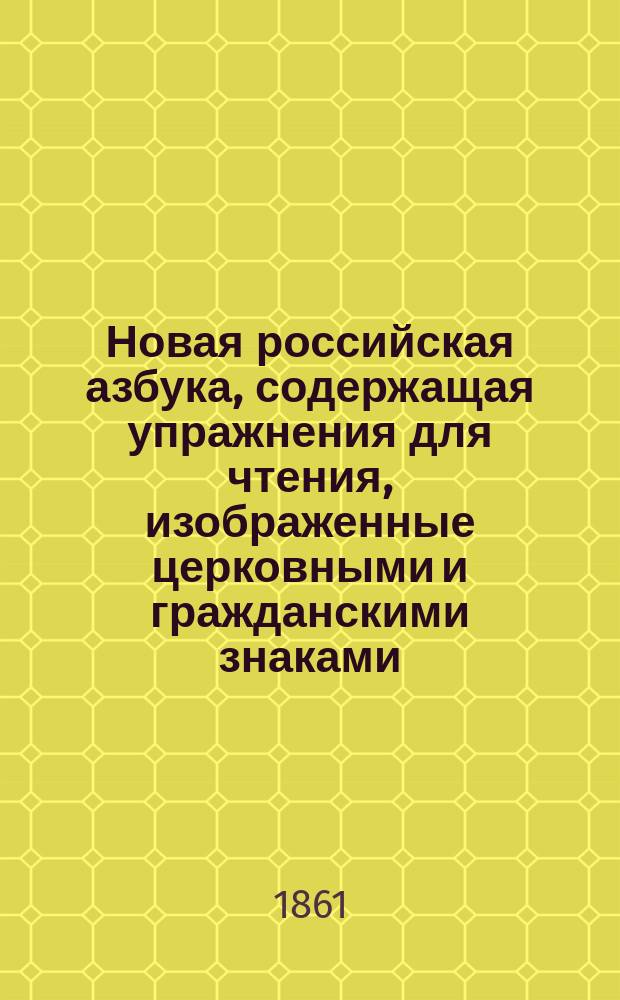 Новая российская азбука, содержащая упражнения для чтения, изображенные церковными и гражданскими знаками, молитвы, символ веры, христианское нравоучение, нравоучительные изречения, десять заповедей, краткую священную историю Ветхого и Нового завета, начертание цифр и таблицу умножения