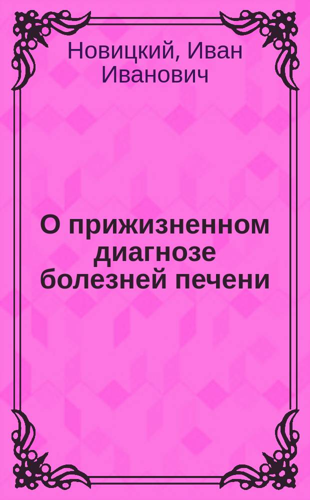О прижизненном диагнозе болезней печени : Рассуждение, напис. для получ. степ. д-ра мед. в Моск. ун-те лекарем Иваном Новицким