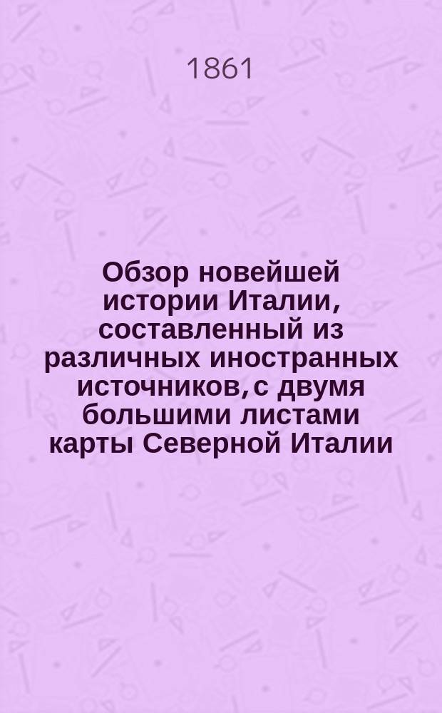 Обзор новейшей истории Италии, составленный из различных иностранных источников, с двумя большими листами карты Северной Италии : 2-е изд. кн. "Итальянский вопрос"