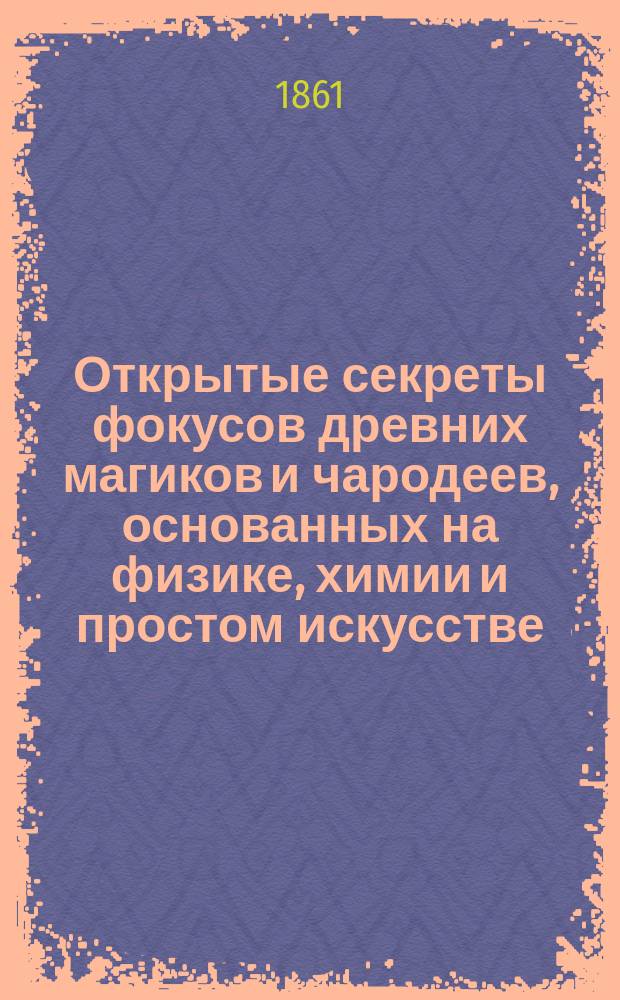 Открытые секреты фокусов древних магиков и чародеев, основанных на физике, химии и простом искусстве