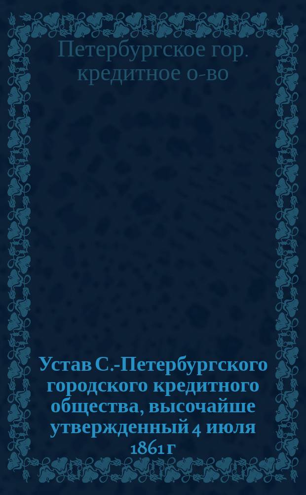 Устав С.-Петербургского городского кредитного общества, высочайше утвержденный 4 июля 1861 г.