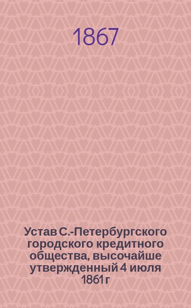 Устав С.-Петербургского городского кредитного общества, высочайше утвержденный 4 июля 1861 г.