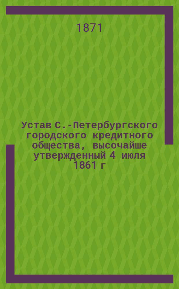 Устав С.-Петербургского городского кредитного общества, высочайше утвержденный 4 июля 1861 г.