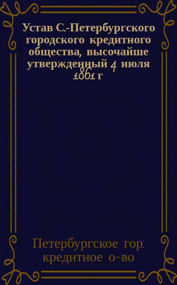 Устав С.-Петербургского городского кредитного общества, высочайше утвержденный 4 июля 1861 г.