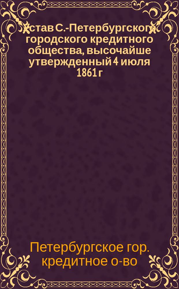 Устав С.-Петербургского городского кредитного общества, высочайше утвержденный 4 июля 1861 г.