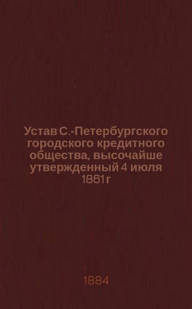 Устав С.-Петербургского городского кредитного общества, высочайше утвержденный 4 июля 1861 г.