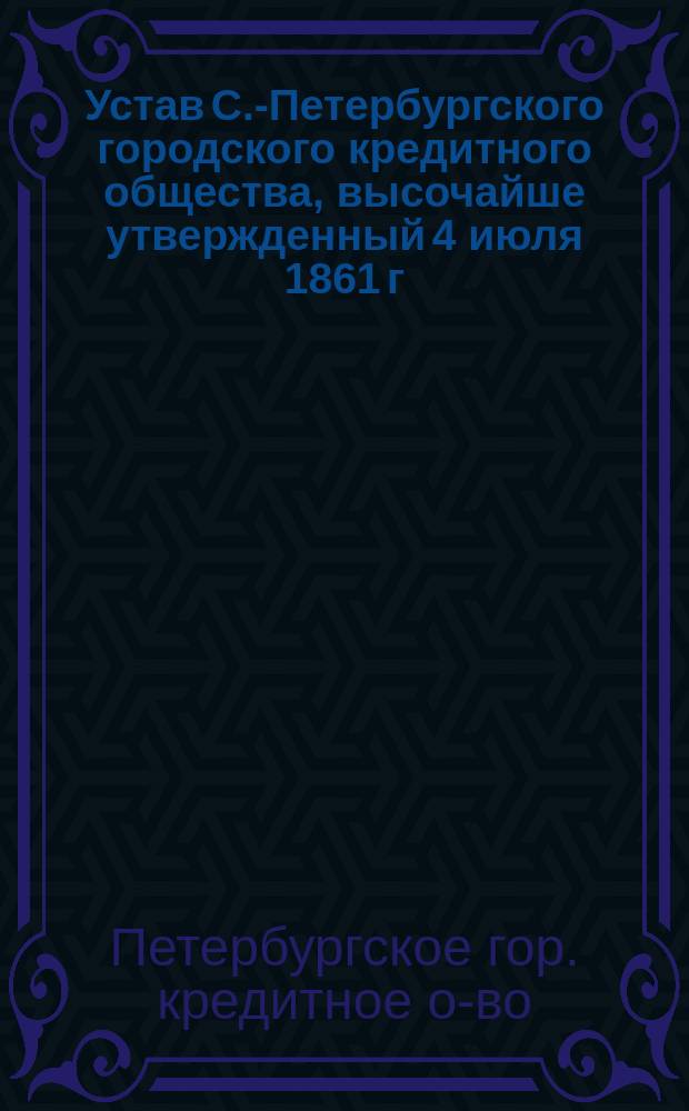 Устав С.-Петербургского городского кредитного общества, высочайше утвержденный 4 июля 1861 г. : С изм.