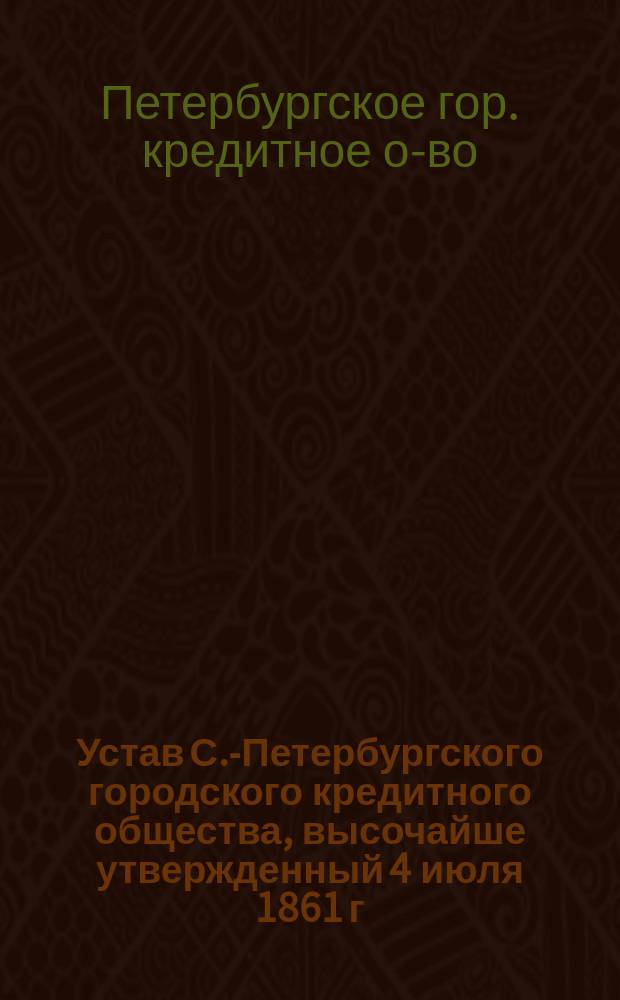 Устав С.-Петербургского городского кредитного общества, высочайше утвержденный 4 июля 1861 г.