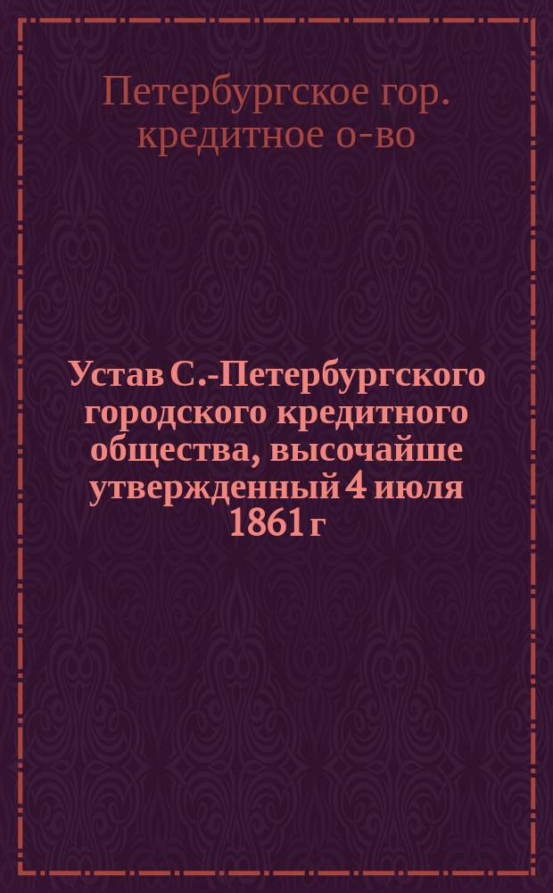 Устав С.-Петербургского городского кредитного общества, высочайше утвержденный 4 июля 1861 г.