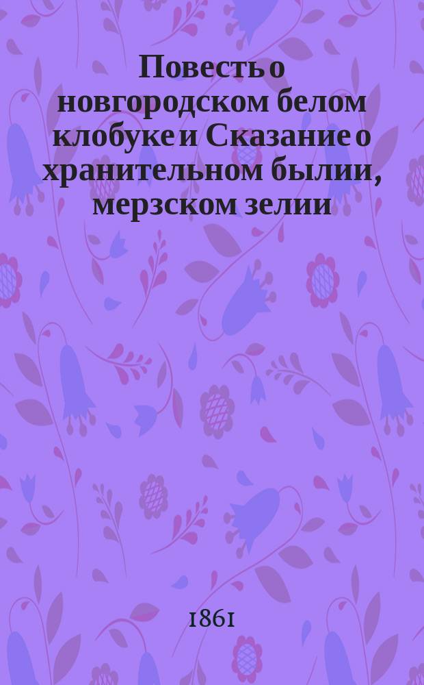 Повесть о новгородском белом клобуке и Сказание о хранительном былии, мерзском зелии, еже, есть табаце : Два старин. произведения раскольничьей лит