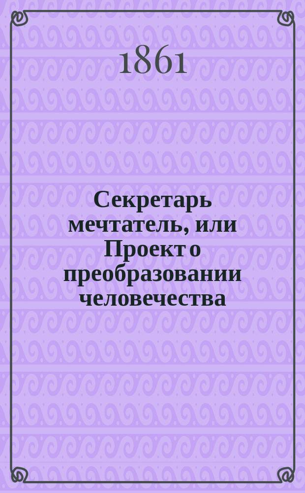 Секретарь мечтатель, или Проект о преобразовании человечества : Комедия в 3 д