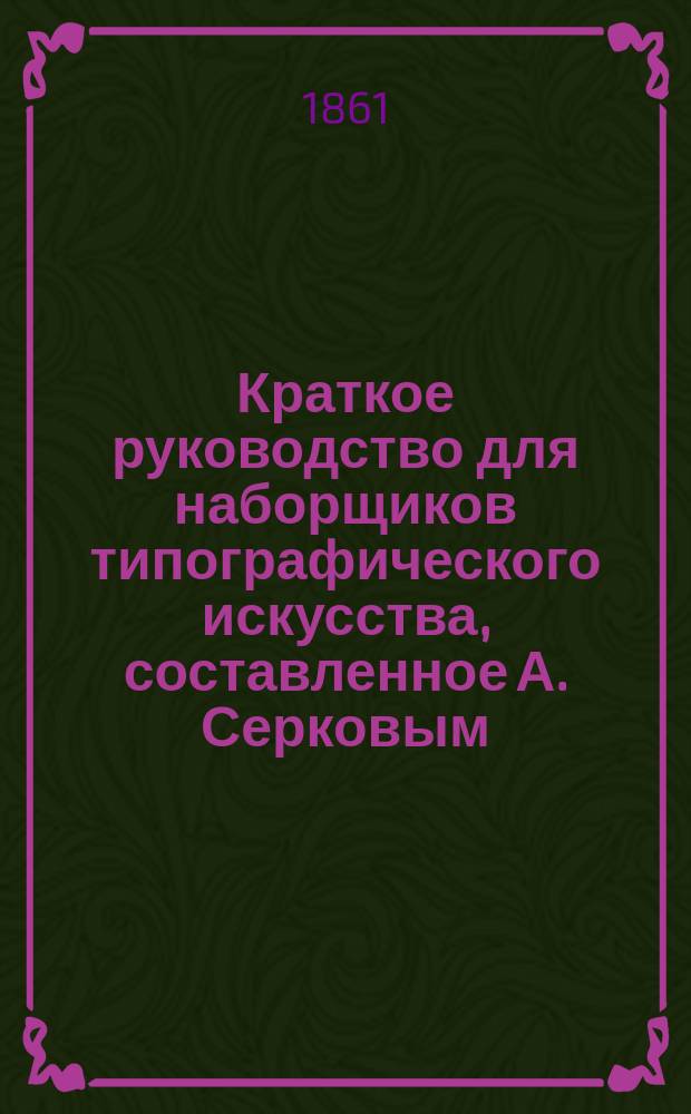 Краткое руководство для наборщиков типографического искусства, составленное А. Серковым