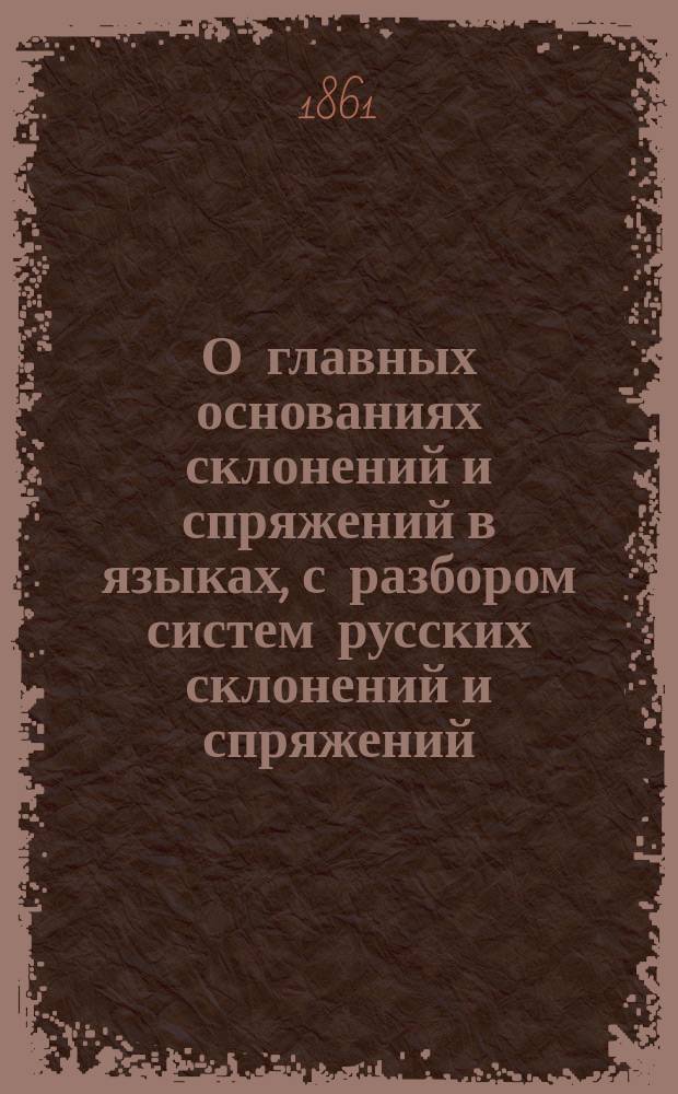 О главных основаниях склонений и спряжений в языках, с разбором систем русских склонений и спряжений