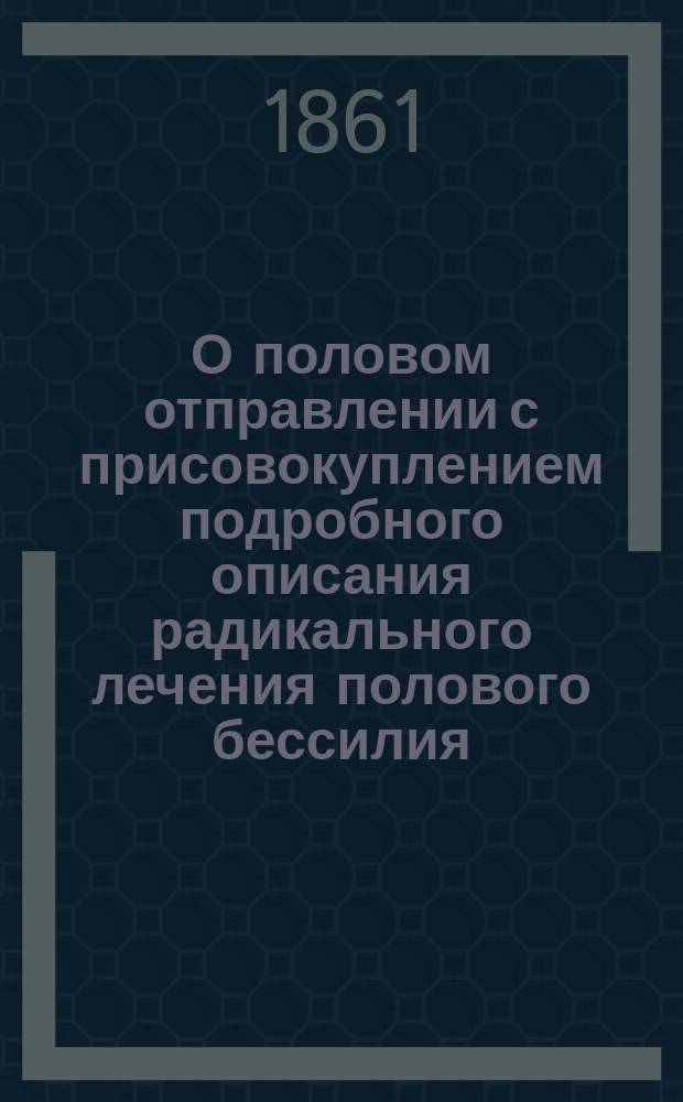 О половом отправлении с присовокуплением подробного описания радикального лечения полового бессилия, являющегося вследствие поллюций, онанизма, невоздерженности, некоторых болезней и многих других причин
