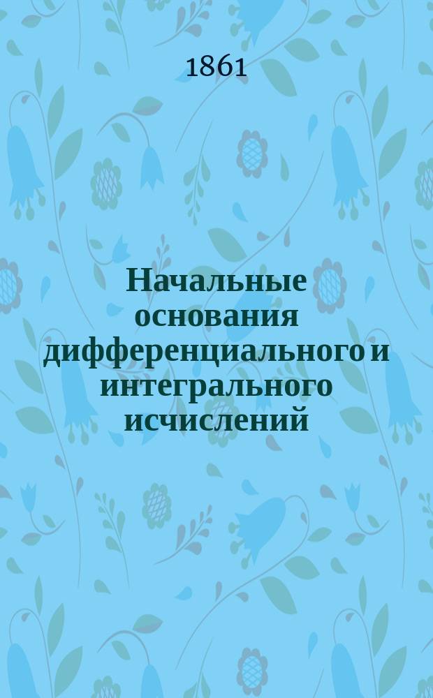 Начальные основания дифференциального и интегрального исчислений : Руководство для воспитанников Мор. кадет. корпуса
