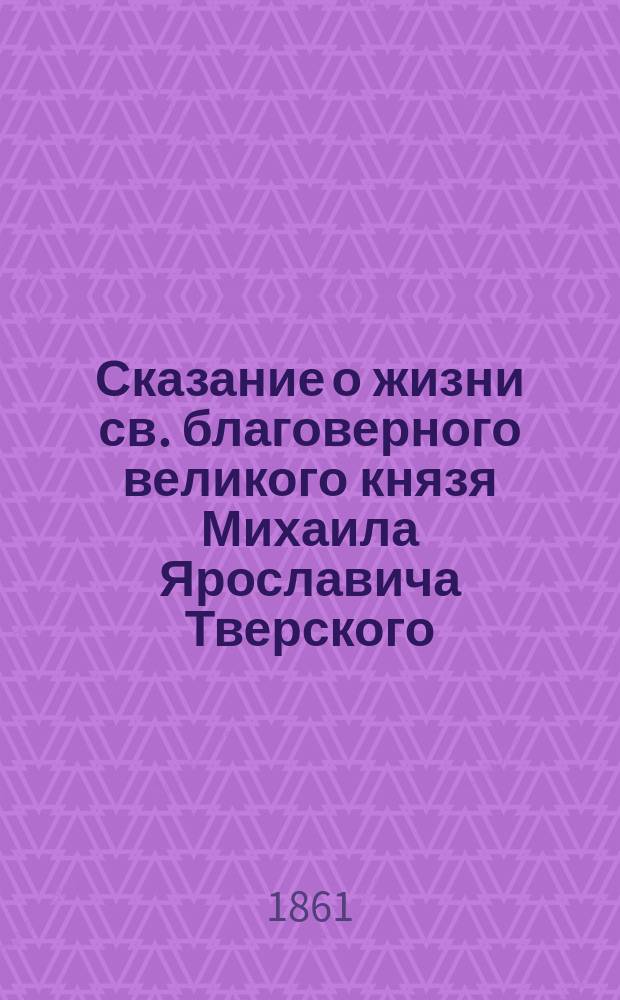 Сказание о жизни св. благоверного великого князя Михаила Ярославича Тверского