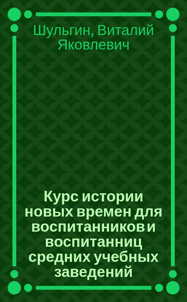 Курс истории новых времен для воспитанников и воспитанниц средних учебных заведений (высш. классов), составленный В. Шульгиным. (XVI-XVIII в.)