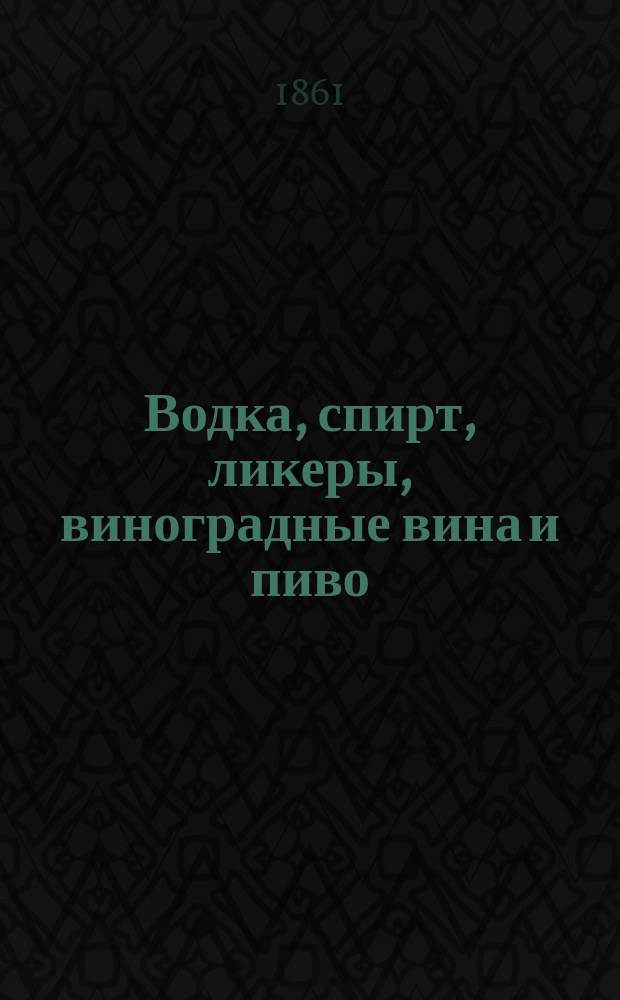 Водка, спирт, ликеры, виноградные вина и пиво : Практ. руководство для исслед. доброкачественности их и узнания подмесей : Из соч. д-ра физики и химии А.И. Ходнева: Химическая часть товароведения