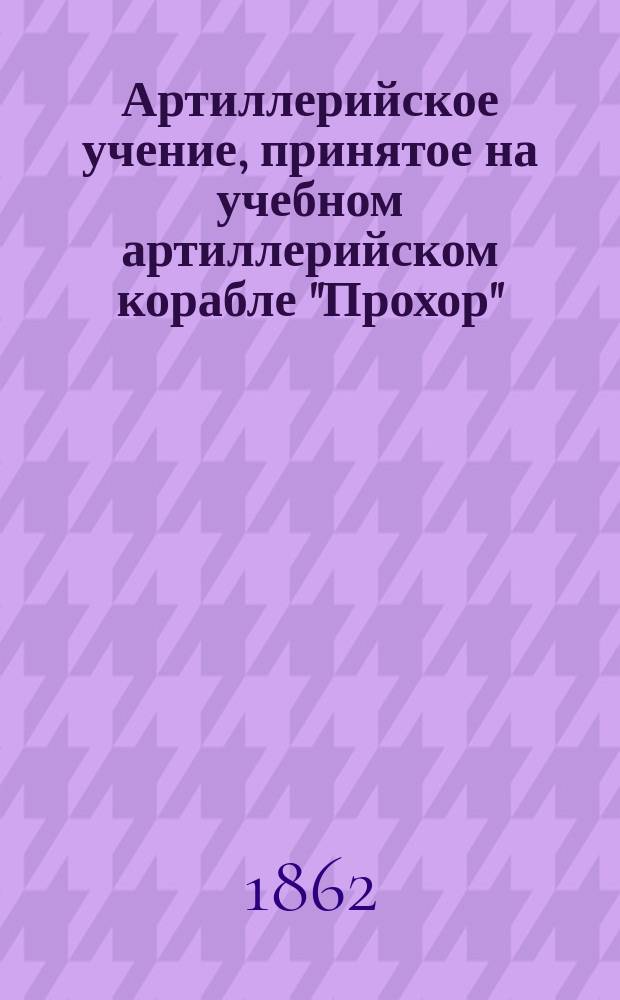 Артиллерийское учение, принятое на учебном артиллерийском корабле "Прохор" : С разрешения г. управляющего Мор. м-вом