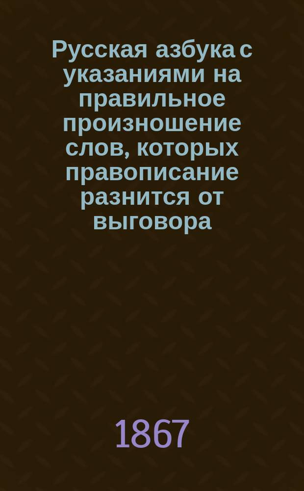 Русская азбука с указаниями на правильное произношение слов, которых правописание разнится от выговора