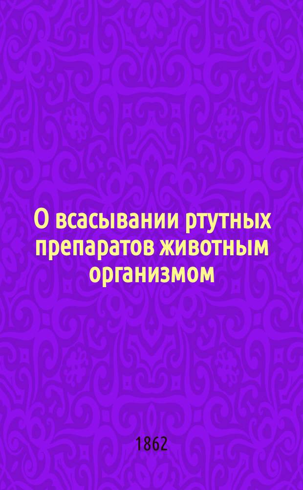 О всасывании ртутных препаратов животным организмом : Дис. на степ. д-ра мед. лекаря Алексея Беляева