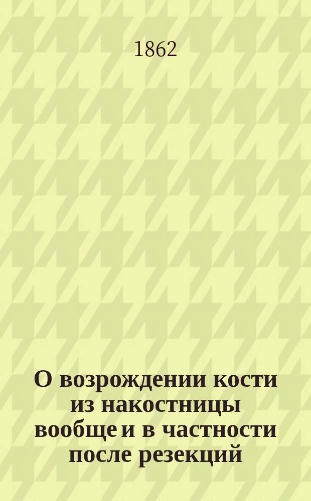 О возрождении кости из накостницы вообще и в частности после резекций : Рассуждение, напис. для получения степ. д-ра мед. лекарем Иваном Бредихиным